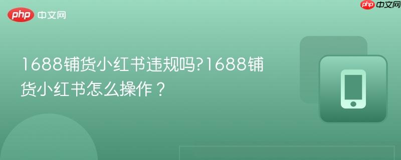 1688铺货小红书违规吗?1688铺货小红书怎么操作？  第1张