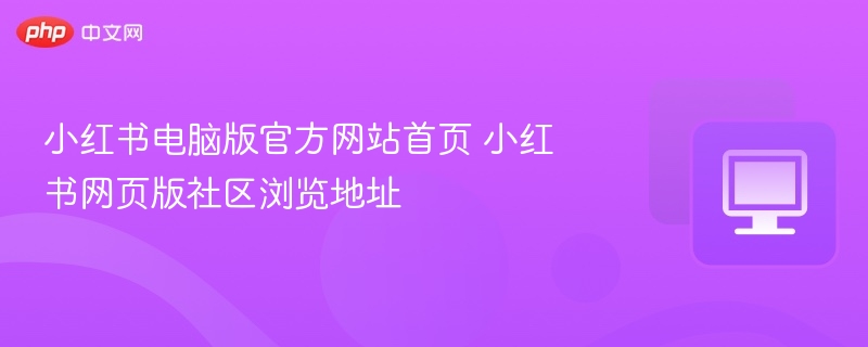 小红书电脑版官方网站首页 小红书网页版社区浏览地址 第1张 小红书电脑版官方网站首页 小红书网页版社区浏览地址 第1张