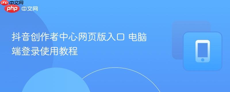 抖音创作者中心网页版入口 电脑端登录使用教程  第1张