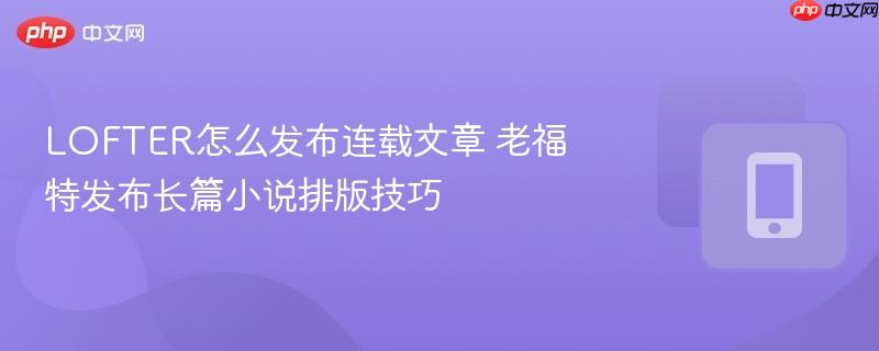 LOFTER怎么发布连载文章 老福特发布长篇小说排版技巧  第1张