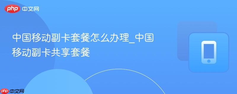 中国移动副卡套餐怎么办理_中国移动副卡共享套餐  第1张