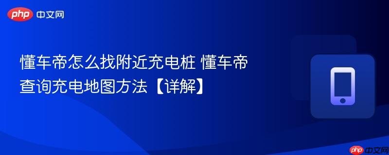 懂车帝怎么找附近充电桩 懂车帝查询充电地图方法【详解】  第1张