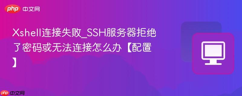 Xshell连接失败_SSH服务器拒绝了密码或无法连接怎么办【配置】  第1张