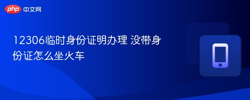 12306临时身份证明办理 没带身份证怎么坐火车  第1张
