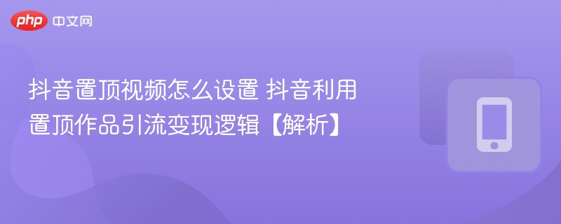 抖音置顶视频怎么设置 抖音利用置顶作品引流变现逻辑【解析】  第1张