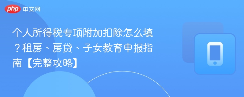 个人所得税专项附加扣除怎么填?租房、房贷、子女教育申报指南【完整攻略】 第1张 个人所得税专项附加扣除怎么填?租房、房贷、子女教育申报指南【完整攻略】 第1张