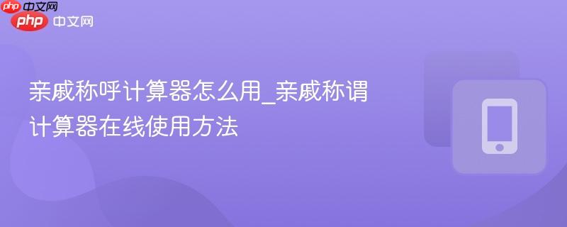 亲戚称呼计算器怎么用_亲戚称谓计算器在线使用方法  第1张