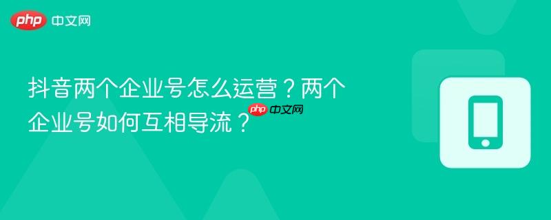 抖音两个企业号怎么运营？两个企业号如何互相导流？  第1张