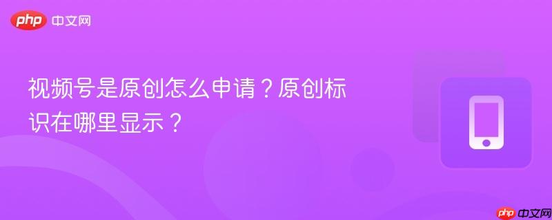 视频号是原创怎么申请？原创标识在哪里显示？