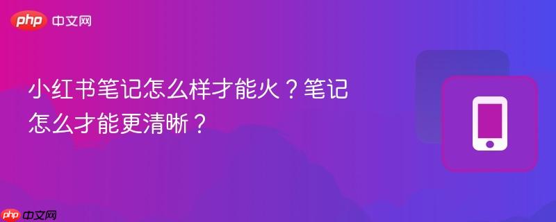 小红书笔记怎么样才能火？笔记怎么才能更清晰？  第1张