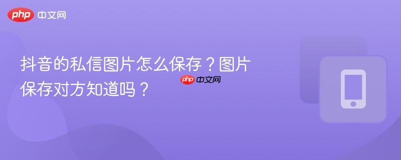 抖音的私信图片怎么保存？图片保存对方知道吗？