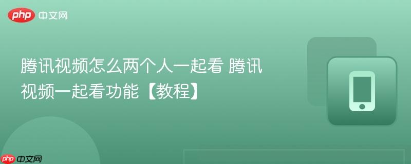 腾讯视频怎么两个人一起看 腾讯视频一起看功能【教程】  第1张