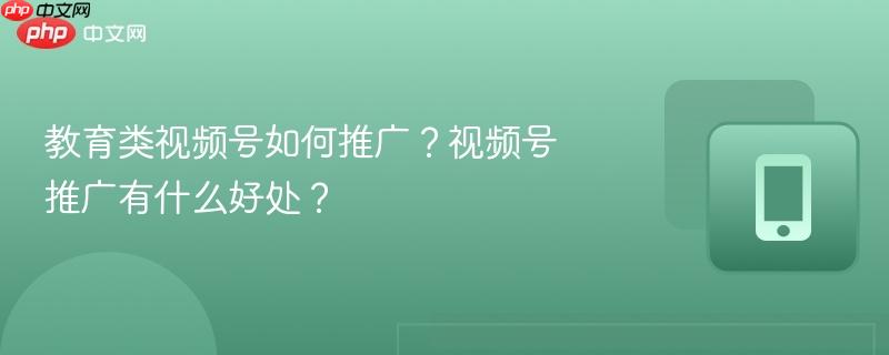 教育类视频号如何推广？视频号推广有什么好处？  第1张