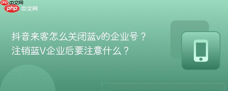 抖音来客怎么关闭蓝v的企业号？注销蓝V企业后要注意什么？  第1张