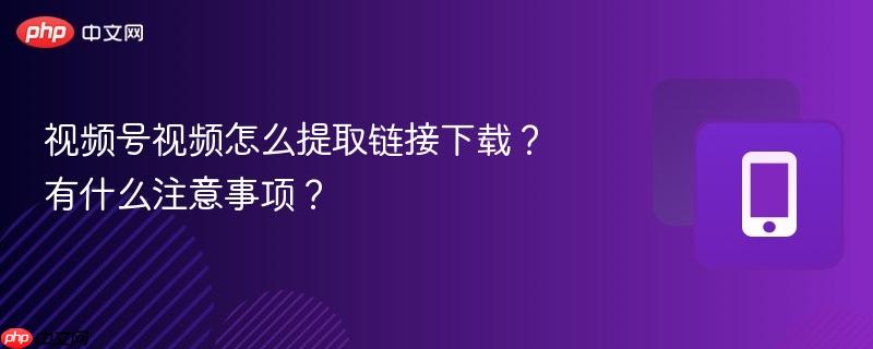 视频号视频怎么提取链接下载？有什么注意事项？  第1张