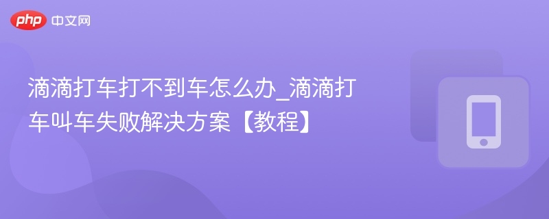 滴滴打车打不到车怎么办_滴滴打车叫车失败解决方案【教程】  第1张