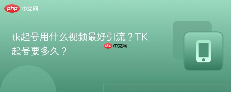 tk起号用什么视频最好引流？TK起号要多久？  第1张