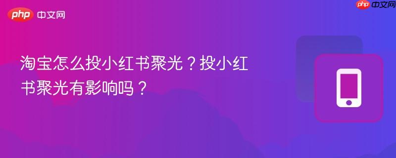 淘宝怎么投小红书聚光？投小红书聚光有影响吗？  第1张