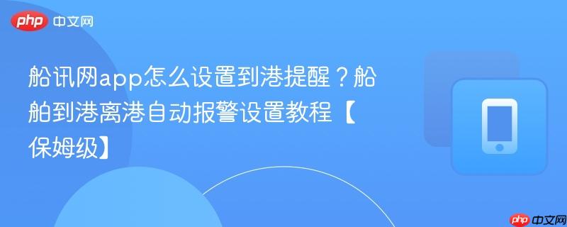 船讯网app怎么设置到港提醒？船舶到港离港自动报警设置教程【保姆级】  第1张