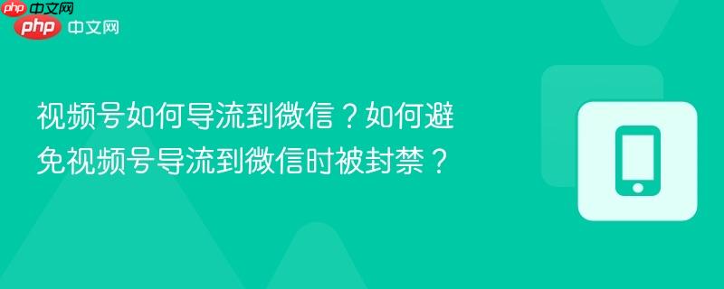 视频号如何导流到微信？如何避免视频号导流到微信时被封禁？  第1张