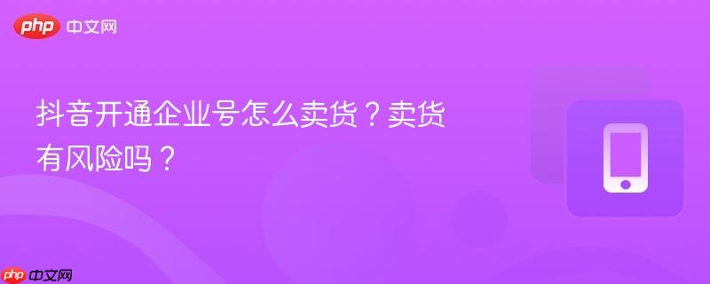 抖音开通企业号怎么卖货？卖货有风险吗？  第1张