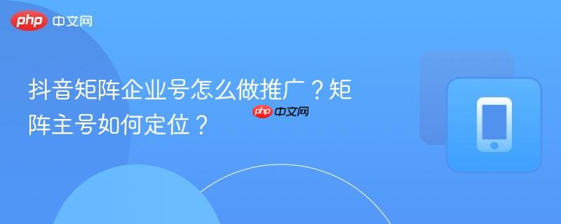 抖音矩阵企业号怎么做推广？矩阵主号如何定位？  第1张