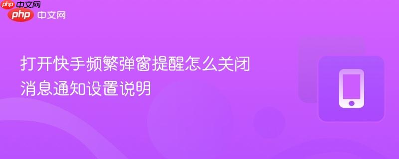 打开快手频繁弹窗提醒怎么关闭 消息通知设置说明  第1张