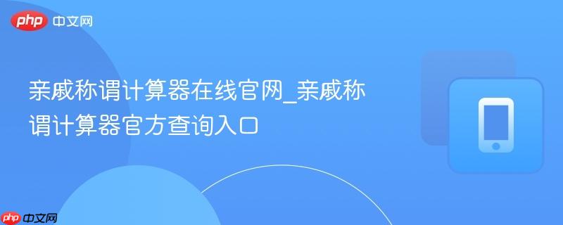 亲戚称谓计算器在线官网_亲戚称谓计算器官方查询入口  第1张