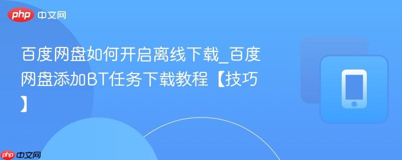 百度网盘如何开启离线下载_百度网盘添加BT任务下载教程【技巧】  第1张