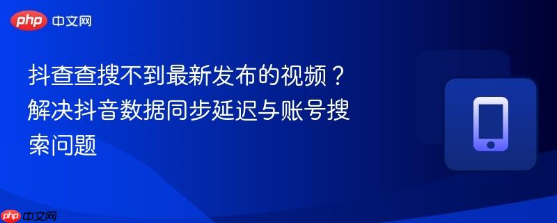 抖查查搜不到最新发布的视频？解决抖音数据同步延迟与账号搜索问题  第1张