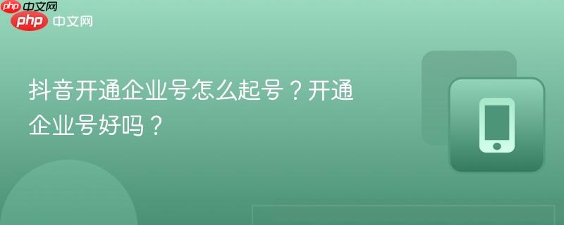 抖音开通企业号怎么起号？开通企业号好吗？  第1张
