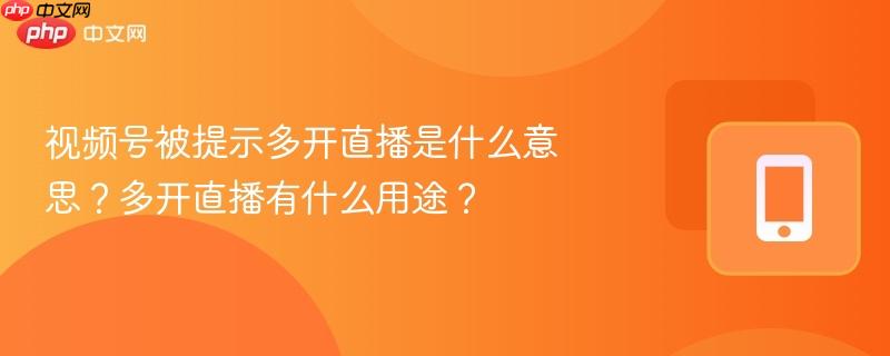 视频号被提示多开直播是什么意思?多开直播有什么用途? 第1张 视频号被提示多开直播是什么意思?多开直播有什么用途? 第1张