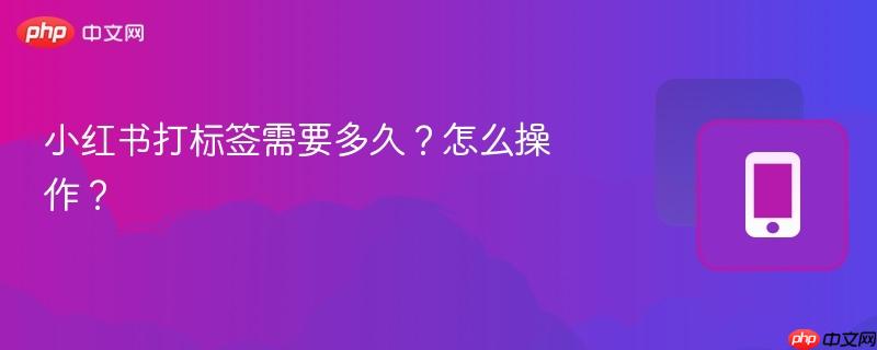 小红书打标签需要多久?怎么操作? 第1张 小红书打标签需要多久?怎么操作? 第1张