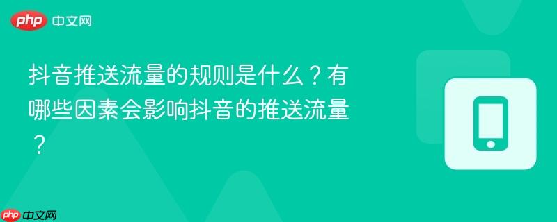 抖音推送流量的规则是什么？有哪些因素会影响抖音的推送流量？