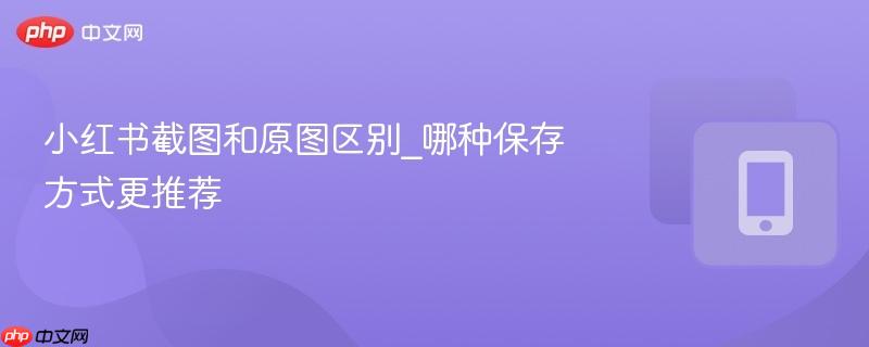 小红书截图和原图区别_哪种保存方式更推荐  第1张