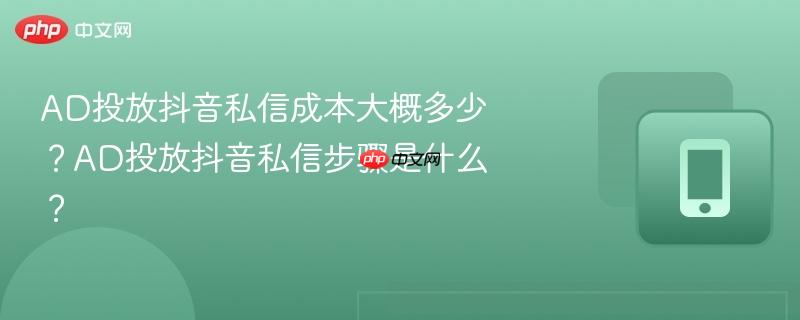 AD投放抖音私信成本大概多少？AD投放抖音私信步骤是什么？  第1张
