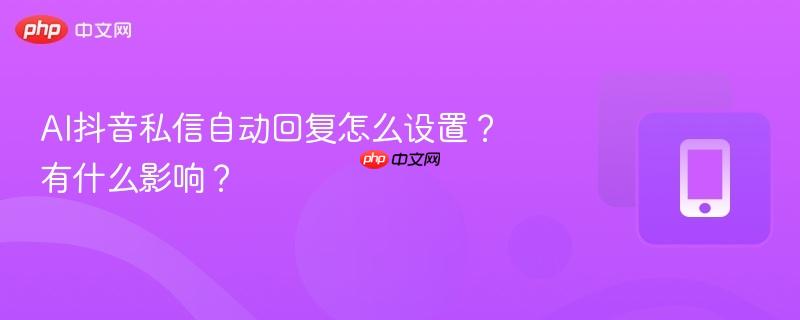 AI抖音私信自动回复怎么设置?有什么影响? 第1张 AI抖音私信自动回复怎么设置?有什么影响? 第1张