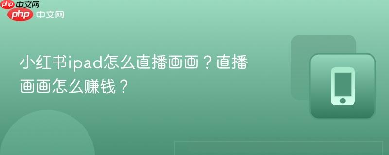 小红书ipad怎么直播画画？直播画画怎么赚钱？  第1张