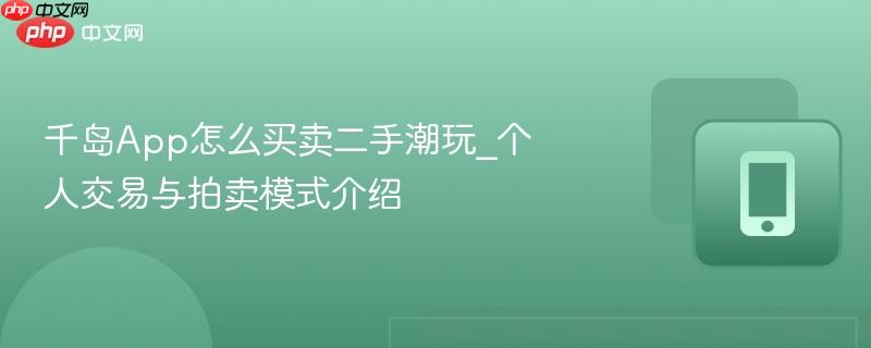 千岛App怎么买卖二手潮玩_个人交易与拍卖模式介绍  第1张
