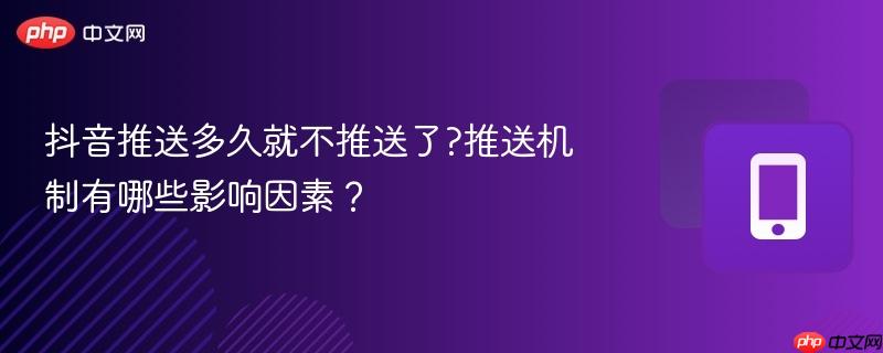 抖音推送多久就不推送了?推送机制有哪些影响因素？  第1张