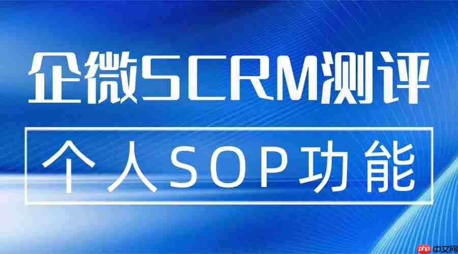 2025 企微 SCRM 年度实测推荐榜：微伴个人SOP让运营效率翻倍，7款工具实测避坑  第1张