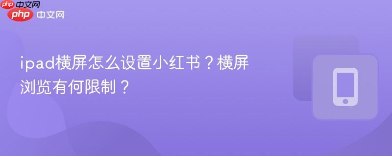 ipad横屏怎么设置小红书？横屏浏览有何限制？  第1张
