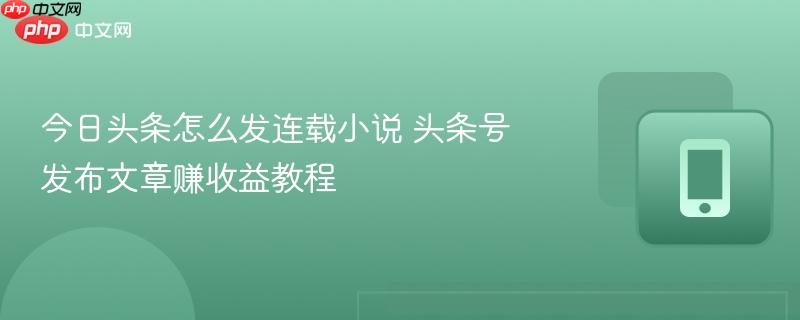 今日头条怎么发连载小说 头条号发布文章赚收益教程 第1张 今日头条怎么发连载小说 头条号发布文章赚收益教程 第1张