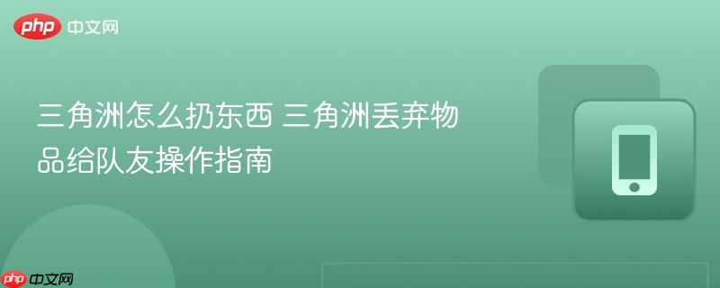 三角洲怎么扔东西 三角洲丢弃物品给队友操作指南  第1张