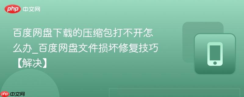 百度网盘下载的压缩包打不开怎么办_百度网盘文件损坏修复技巧【解决】  第1张