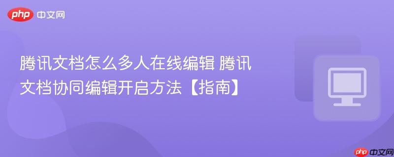 腾讯文档怎么多人在线编辑 腾讯文档协同编辑开启方法【指南】  第1张