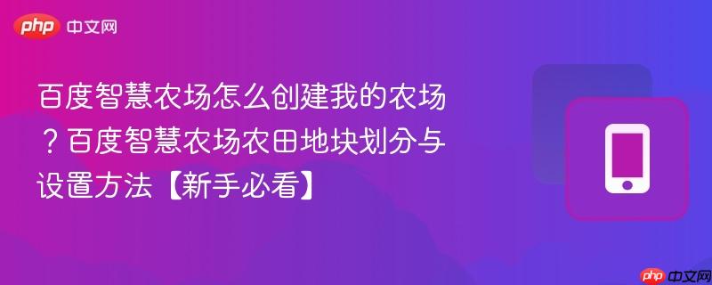 百度智慧农场怎么创建我的农场？百度智慧农场农田地块划分与设置方法【新手必看】  第1张