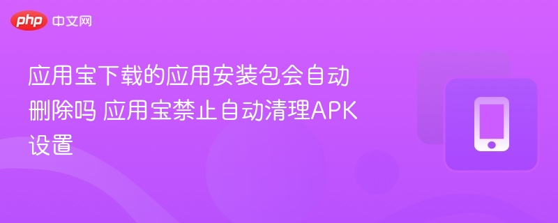 应用宝下载的应用安装包会自动删除吗 应用宝禁止自动清理APK设置  第1张