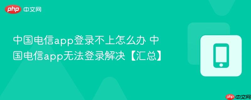 中国电信app登录不上怎么办 中国电信app无法登录解决【汇总】