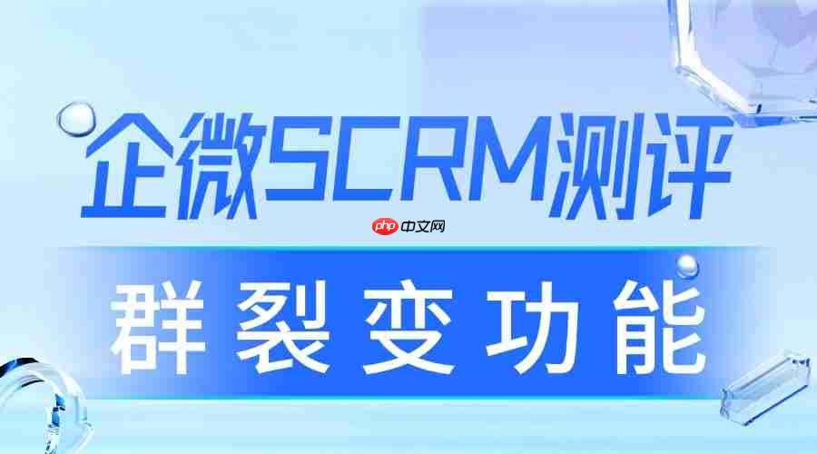 2025 企业微信 SCRM 实测：群裂变成私域增长关键，这款工具转化率翻倍  第1张